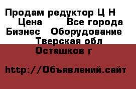 Продам редуктор Ц2Н-500 › Цена ­ 1 - Все города Бизнес » Оборудование   . Тверская обл.,Осташков г.